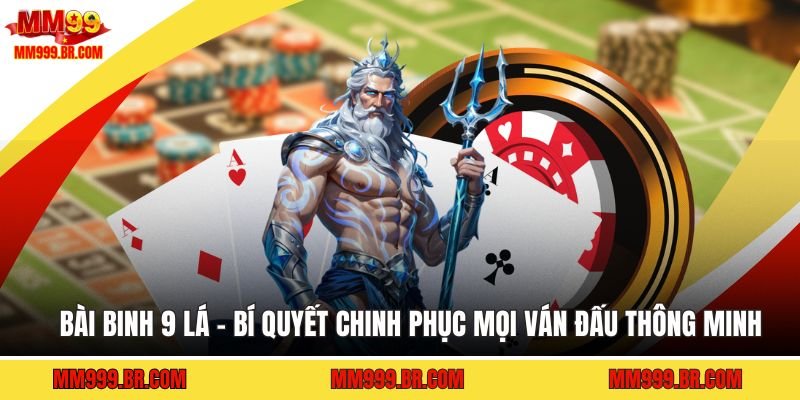 Bài Binh 9 Lá - Bí Quyết Chinh Phục Mọi Ván Đấu Thông Minh