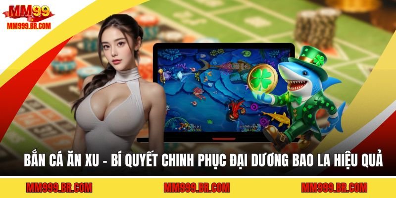 Bắn Cá Ăn Xu - Bí Quyết Chinh Phục Đại Dương Bao La Hiệu Quả