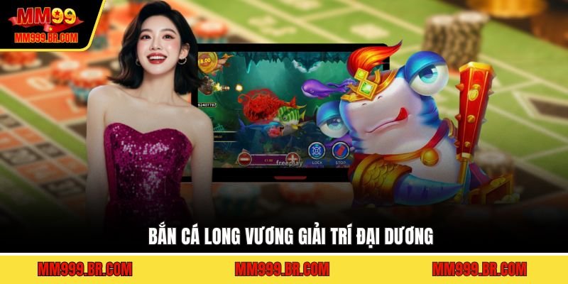 Bắn cá Long Vương giải trí đại dương