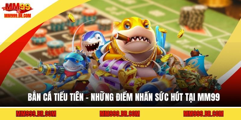Bắn Cá Tiểu Tiên - Những Điểm Nhấn Sức Hút Tại MM99