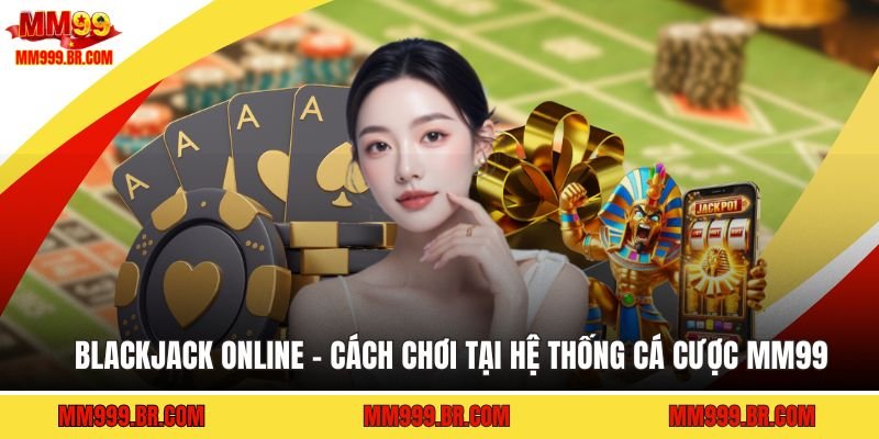 Blackjack Online - Cách Chơi Tại Hệ Thống Cá Cược MM99