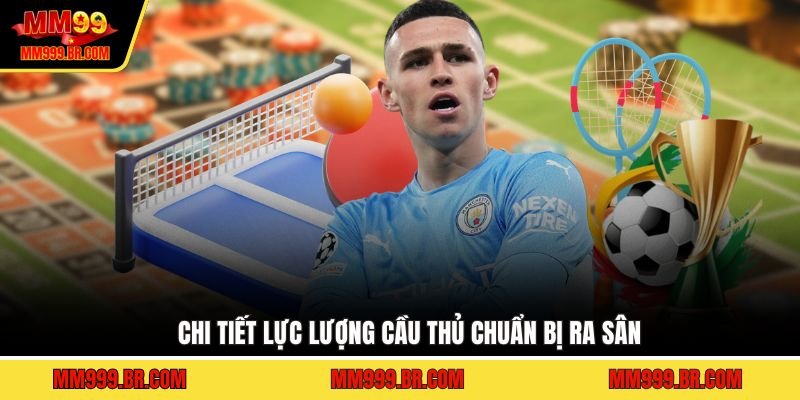 Chi tiết lực lượng cầu thủ chuẩn bị ra sân