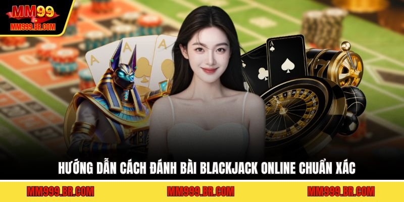 Hướng dẫn cách đánh bài blackjack online chuẩn xác